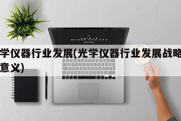 光学仪器行业发展(光学仪器行业发展战略有何意义)