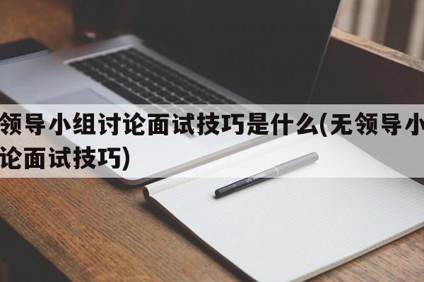 无领导小组讨论面试技巧是什么(无领导小组讨论面试技巧)